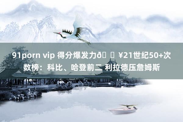 91porn vip 得分爆发力💥21世纪50+次数榜：科比、哈登前二 利拉德压詹姆斯