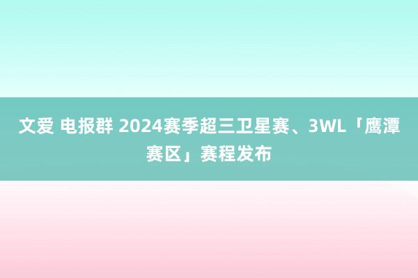 文爱 电报群 2024赛季超三卫星赛、3WL「鹰潭赛区」赛程发布