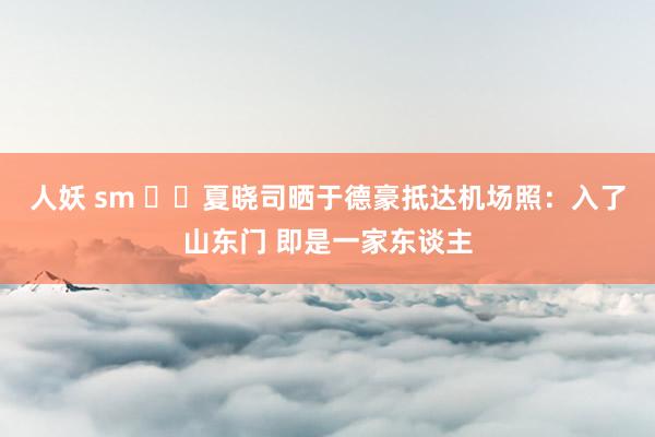 人妖 sm ✈️夏晓司晒于德豪抵达机场照：入了山东门 即是一家东谈主