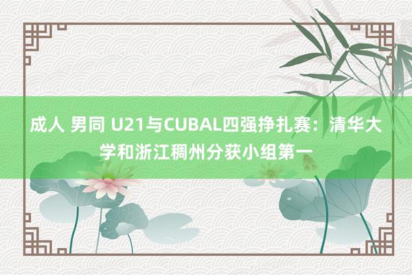 成人 男同 U21与CUBAL四强挣扎赛：清华大学和浙江稠州分获小组第一