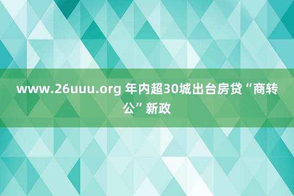 www.26uuu.org 年内超30城出台房贷“商转公”新政