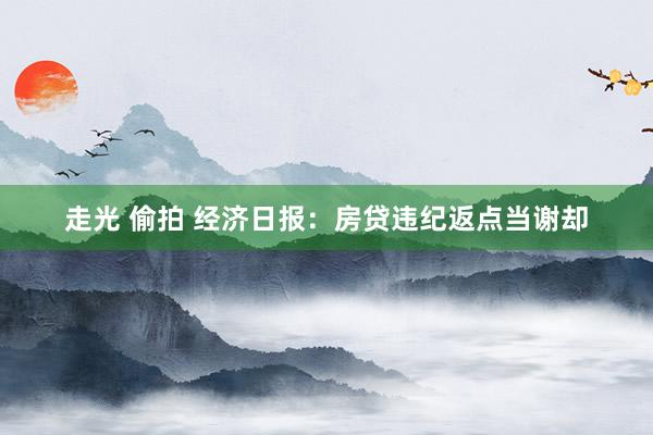 走光 偷拍 经济日报：房贷违纪返点当谢却