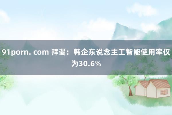 91porn. com 拜谒：韩企东说念主工智能使用率仅为30.6%