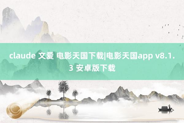 claude 文爱 电影天国下载|电影天国app v8.1.3 安卓版下载