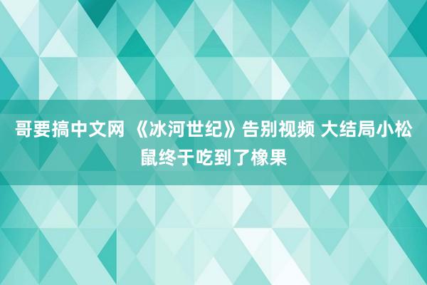 哥要搞中文网 《冰河世纪》告别视频 大结局小松鼠终于吃到了橡果