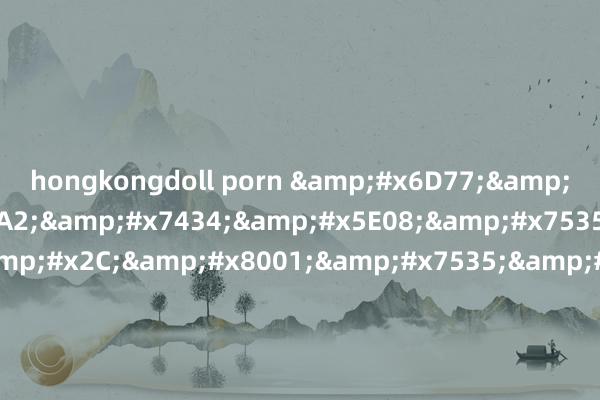 hongkongdoll porn &#x6D77;&#x4E0A;&#x94A2;&#x7434;&#x5E08;&#x7535;&#x5F71;&#x2C;&#x8001;&#x7535;&#x5F71;&#x5357;&#x5F81;&#x5317;&#x6218;&#x2C;&#x7535;&#x5F71;&#x67AB;