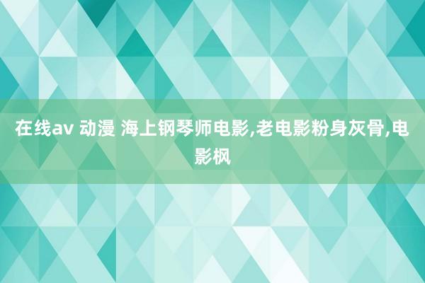 在线av 动漫 海上钢琴师电影，老电影粉身灰骨，电影枫