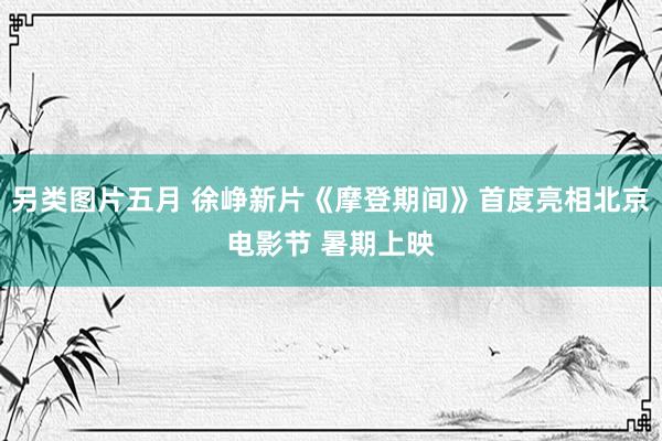 另类图片五月 徐峥新片《摩登期间》首度亮相北京电影节 暑期上映