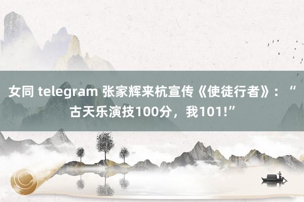 女同 telegram 张家辉来杭宣传《使徒行者》：“古天乐演技100分，我101!”