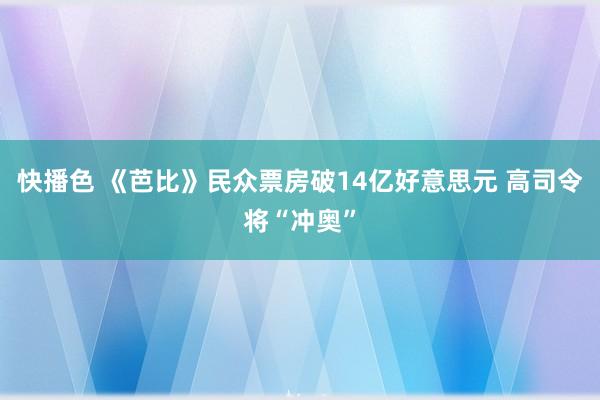 快播色 《芭比》民众票房破14亿好意思元 高司令将“冲奥”