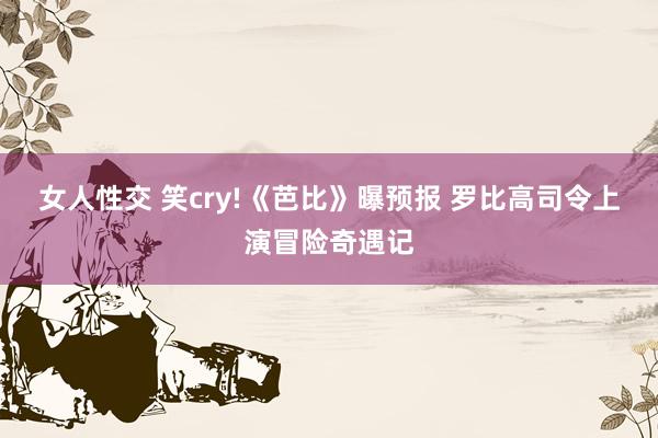 女人性交 笑cry!《芭比》曝预报 罗比高司令上演冒险奇遇记