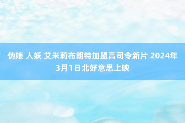 伪娘 人妖 艾米莉布朗特加盟高司令新片 2024年3月1日北好意思上映