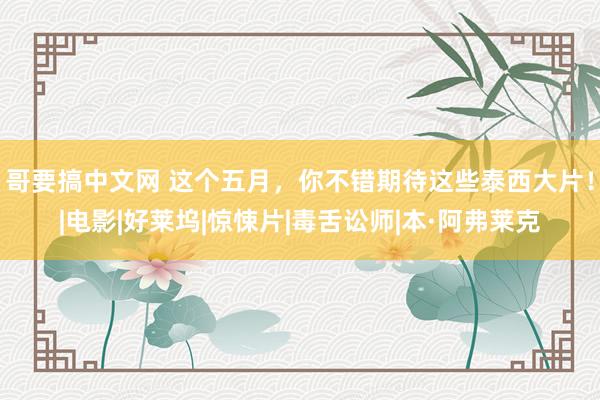 哥要搞中文网 这个五月，你不错期待这些泰西大片！|电影|好莱坞|惊悚片|毒舌讼师|本·阿弗莱克