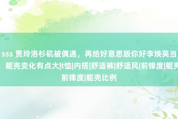 sss 贾玲洛杉矶被偶遇，再给好意思版你好李焕英当监制，躯壳变化有点大|t恤|内搭|舒适裤|舒适风|前锋度|躯壳比例