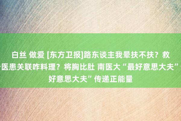 白丝 做爱 [东方卫报]路东谈主我晕扶不扶？救东谈主第一医患关联咋料理？将胸比肚 南医大“最好意思大夫”传递正能量