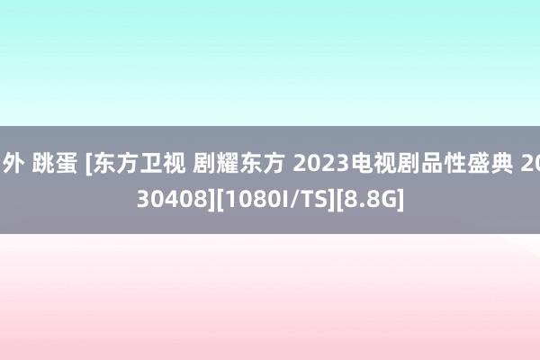 户外 跳蛋 [东方卫视 剧耀东方 2023电视剧品性盛典 20230408][1080I/TS][8.8G]