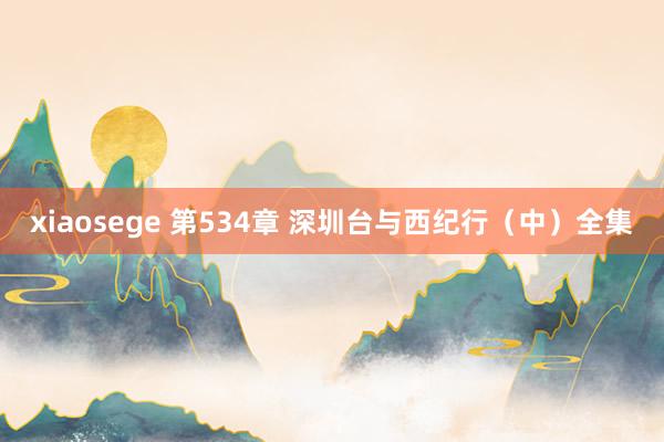 xiaosege 第534章 深圳台与西纪行（中）全集