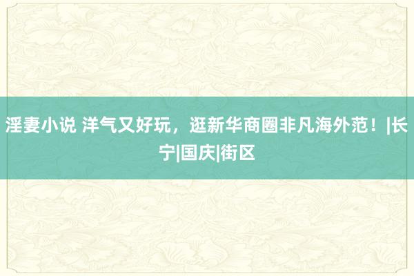 淫妻小说 洋气又好玩，逛新华商圈非凡海外范！|长宁|国庆|街区