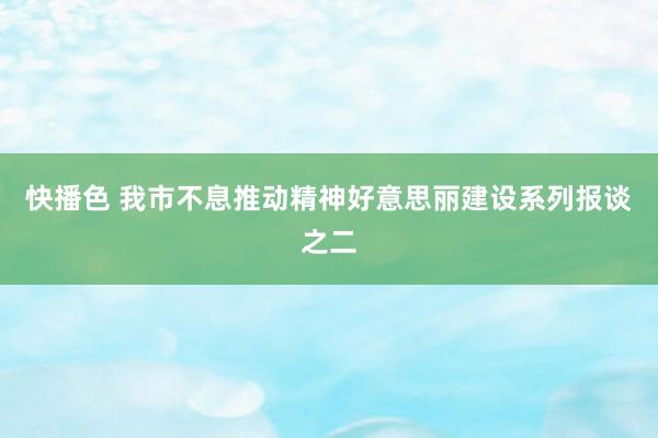 快播色 我市不息推动精神好意思丽建设系列报谈之二