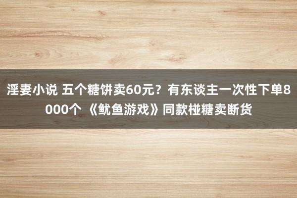 淫妻小说 五个糖饼卖60元？有东谈主一次性下单8000个 《鱿鱼游戏》同款椪糖卖断货