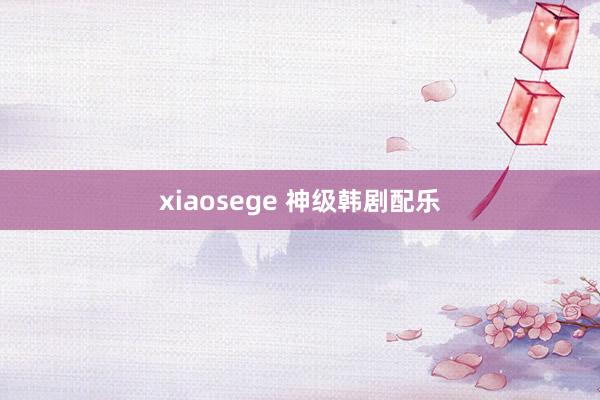 xiaosege 神级韩剧配乐