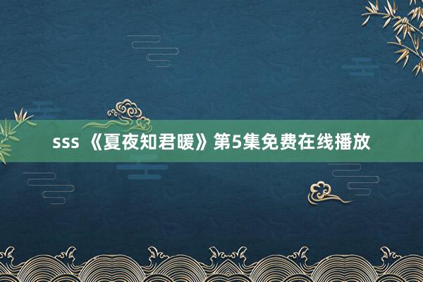 sss 《夏夜知君暖》第5集免费在线播放