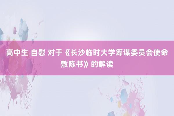 高中生 自慰 对于《长沙临时大学筹谋委员会使命敷陈书》的解读