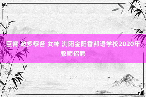 巨臀 波多黎各 女神 浏阳金阳番邦语学校2020年教师招聘