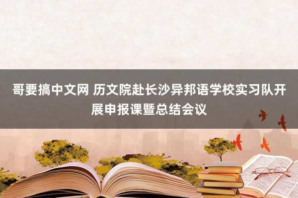 哥要搞中文网 历文院赴长沙异邦语学校实习队开展申报课暨总结会议