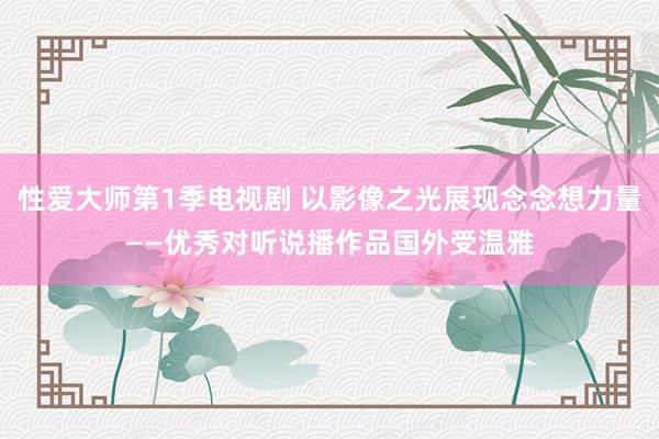 性爱大师第1季电视剧 以影像之光展现念念想力量——优秀对听说播作品国外受温雅