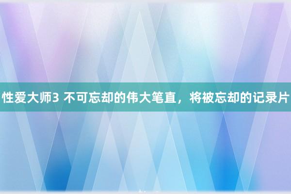 性爱大师3 不可忘却的伟大笔直，将被忘却的记录片