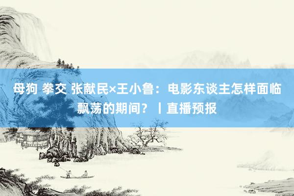 母狗 拳交 张献民×王小鲁：电影东谈主怎样面临飘荡的期间？丨直播预报