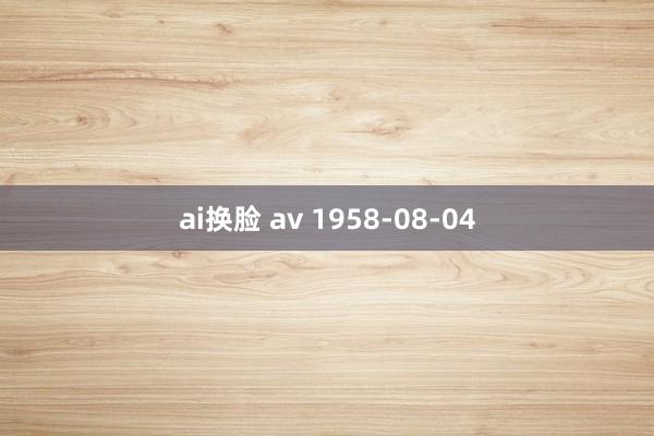 ai换脸 av 1958-08-04